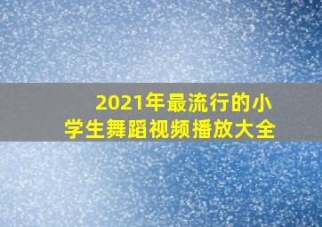 2021年最流行的小学生舞蹈视频播放大全