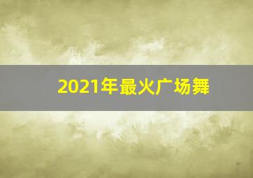 2021年最火广场舞