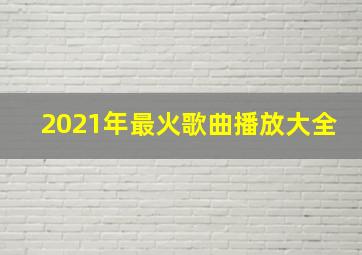 2021年最火歌曲播放大全