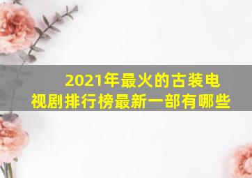 2021年最火的古装电视剧排行榜最新一部有哪些