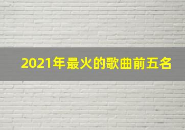 2021年最火的歌曲前五名