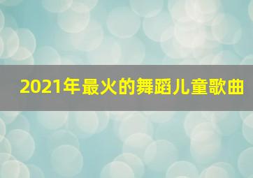 2021年最火的舞蹈儿童歌曲