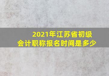 2021年江苏省初级会计职称报名时间是多少