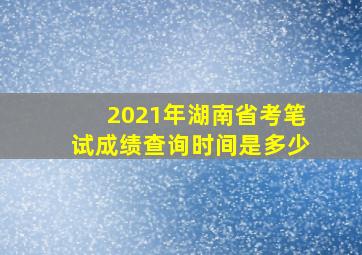 2021年湖南省考笔试成绩查询时间是多少