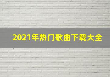 2021年热门歌曲下载大全