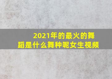 2021年的最火的舞蹈是什么舞种呢女生视频