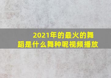 2021年的最火的舞蹈是什么舞种呢视频播放