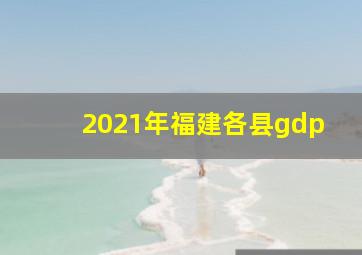 2021年福建各县gdp