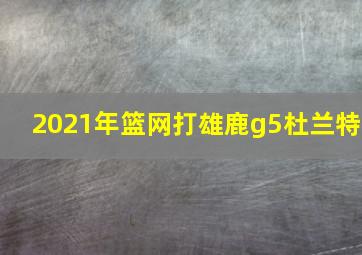 2021年篮网打雄鹿g5杜兰特