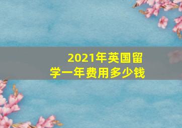 2021年英国留学一年费用多少钱