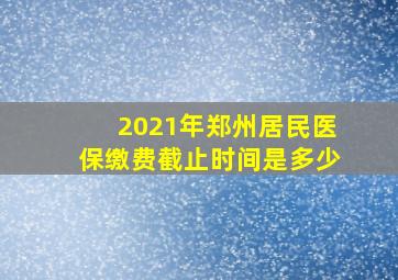 2021年郑州居民医保缴费截止时间是多少