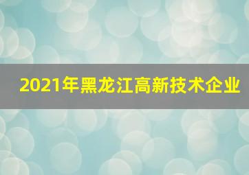 2021年黑龙江高新技术企业