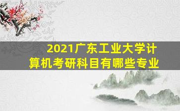 2021广东工业大学计算机考研科目有哪些专业