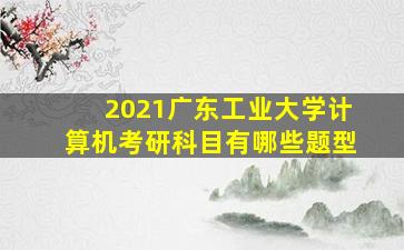 2021广东工业大学计算机考研科目有哪些题型