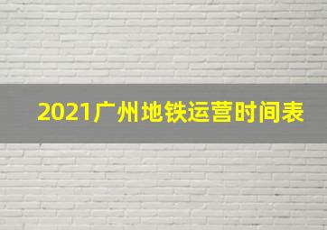 2021广州地铁运营时间表