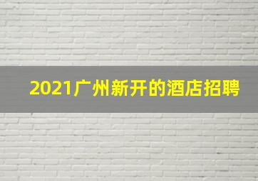 2021广州新开的酒店招聘