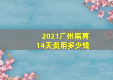 2021广州隔离14天费用多少钱