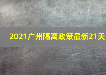 2021广州隔离政策最新21天