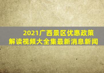 2021广西景区优惠政策解读视频大全集最新消息新闻