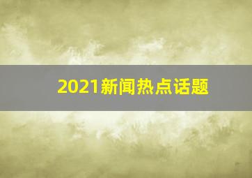 2021新闻热点话题