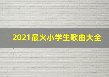 2021最火小学生歌曲大全