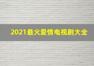 2021最火爱情电视剧大全