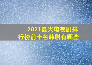 2021最火电视剧排行榜前十名韩剧有哪些