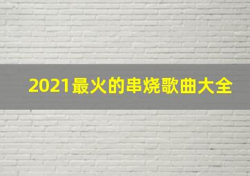 2021最火的串烧歌曲大全