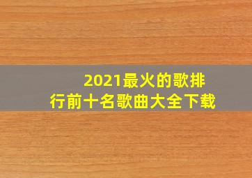 2021最火的歌排行前十名歌曲大全下载