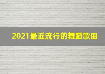 2021最近流行的舞蹈歌曲