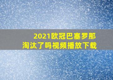 2021欧冠巴塞罗那淘汰了吗视频播放下载