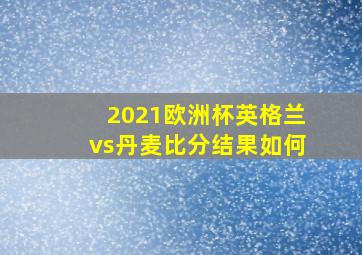 2021欧洲杯英格兰vs丹麦比分结果如何