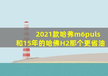 2021款哈弗m6puls和15年的哈佛H2那个更省油