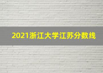 2021浙江大学江苏分数线