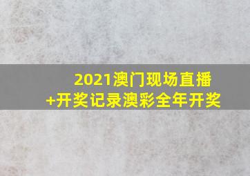 2021澳门现场直播+开奖记录澳彩全年开奖