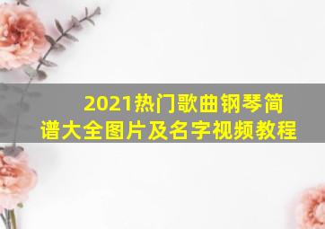 2021热门歌曲钢琴简谱大全图片及名字视频教程