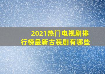 2021热门电视剧排行榜最新古装剧有哪些