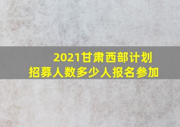 2021甘肃西部计划招募人数多少人报名参加