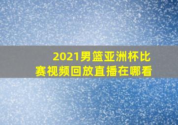 2021男篮亚洲杯比赛视频回放直播在哪看