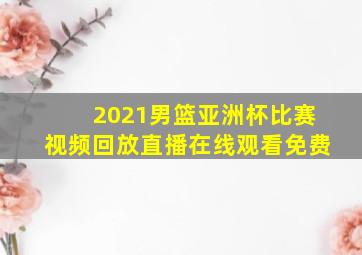 2021男篮亚洲杯比赛视频回放直播在线观看免费