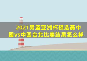 2021男篮亚洲杯预选赛中国vs中国台北比赛结果怎么样