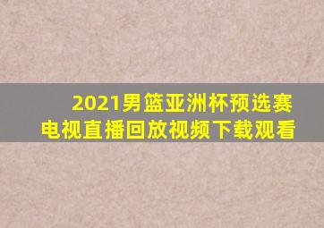 2021男篮亚洲杯预选赛电视直播回放视频下载观看