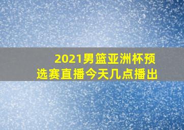 2021男篮亚洲杯预选赛直播今天几点播出