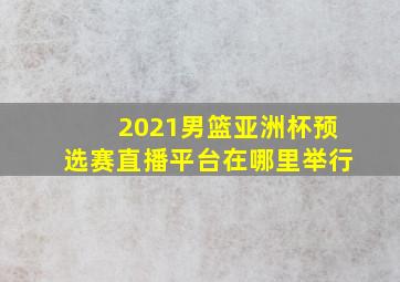 2021男篮亚洲杯预选赛直播平台在哪里举行