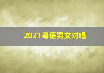 2021粤语男女对唱