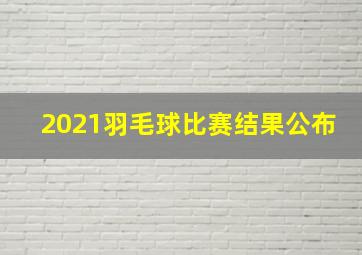 2021羽毛球比赛结果公布