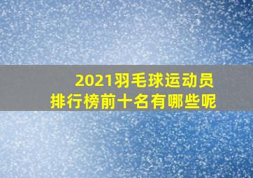 2021羽毛球运动员排行榜前十名有哪些呢