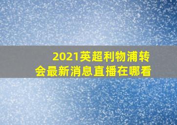 2021英超利物浦转会最新消息直播在哪看