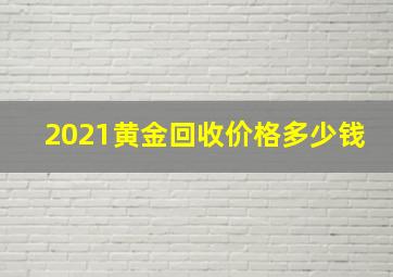 2021黄金回收价格多少钱