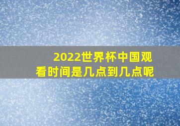 2022世界杯中国观看时间是几点到几点呢